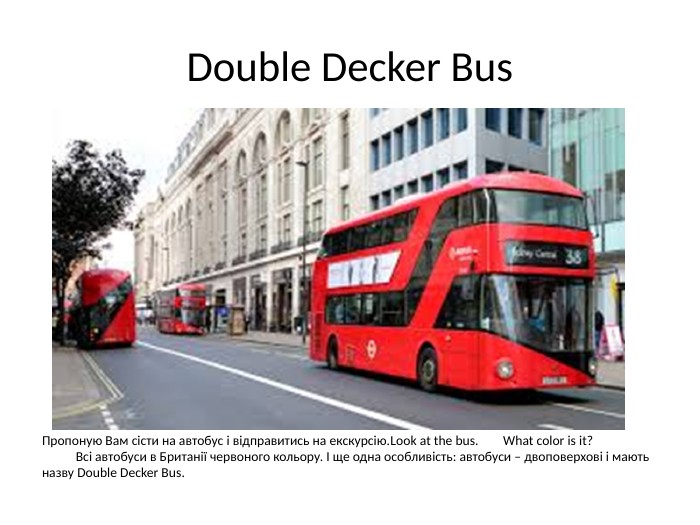 Double Decker Bus. Пропоную Вам сісти на автобус і відправитись на екскурсію. Look at the bus. What color is it? Всі автобуси в Британії червоного кольору. І ще одна особливість: автобуси – двоповерхові і мають назву Double Decker Bus.