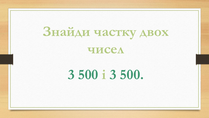 Знайди частку двох чисел3 500 і 3 500.