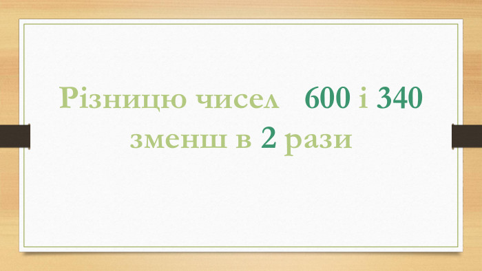 Різницю чисел 600 і 340 зменш в 2 рази