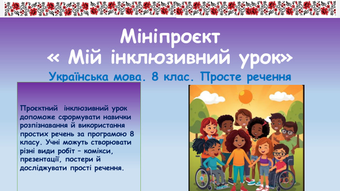 Мініпроєкт « Мій інклюзивний урок»Українська мова. 8 клас. Просте речення. Проєктний інклюзивний урок допоможе сформувати навички розпізнавання й використання простих речень за програмою 8 класу. Учні можуть створювати різні види робіт – комікси, презентації, постери й досліджувати прості речення.