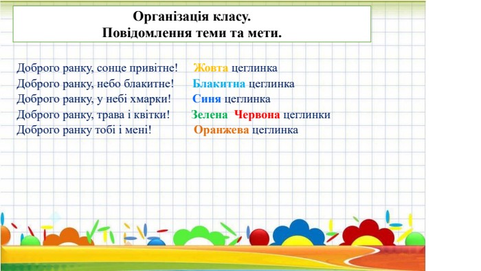 Організація класу. Повідомлення теми та мети. Доброго ранку, сонце привітне!     Жовта цеглинка. Доброго ранку, небо блакитне!      Блакитна цеглинка. Доброго ранку, у небі хмарки!       Синя цеглинка. Доброго ранку, трава і квітки!       Зелена Червона цеглинки. Доброго ранку тобі i мeнi!              Оранжева цеглинка                          