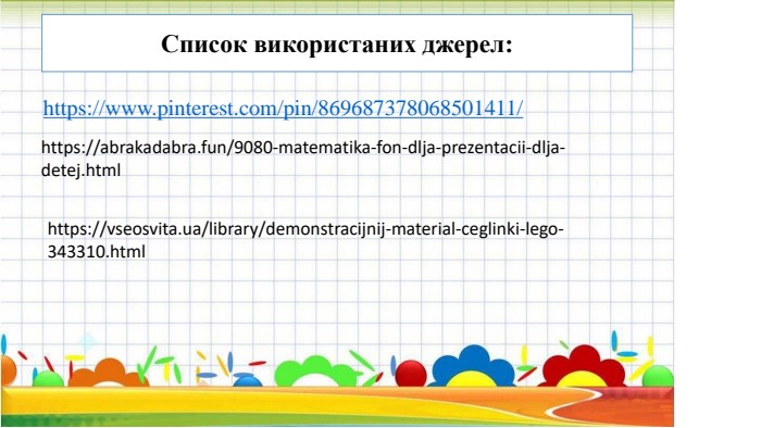https://www.pinterest.com/pin/869687378068501411/Список використаних джерел:https://abrakadabra.fun/9080-matematika-fon-dlja-prezentacii-dlja-detej.htmlhttps://vseosvita.ua/library/demonstracijnij-material-ceglinki-lego-343310.html