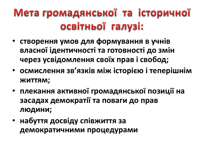 Мета громадянської та історичної освітньої галузі:створення умов для формування в учнів власної ідентичності та готовності до змін через усвідомлення своїх прав і свобод;осмислення зв’язків між історією і теперішнім життям;плекання активної громадянської позиції на засадах демократії та поваги до прав людини;набуття досвіду співжиття за демократичними процедурами
