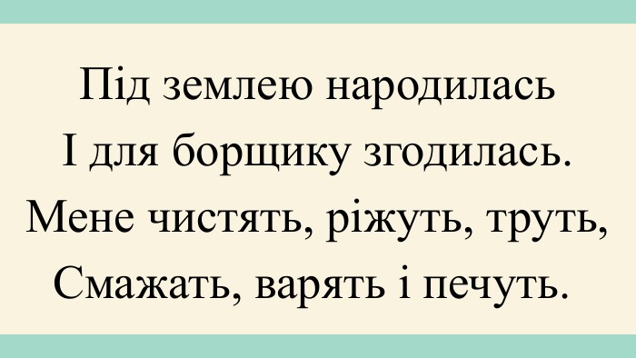 Під землею народиласьІ для борщику згодилась. Мене чистять, ріжуть, труть,Смажать, варять і печуть. 