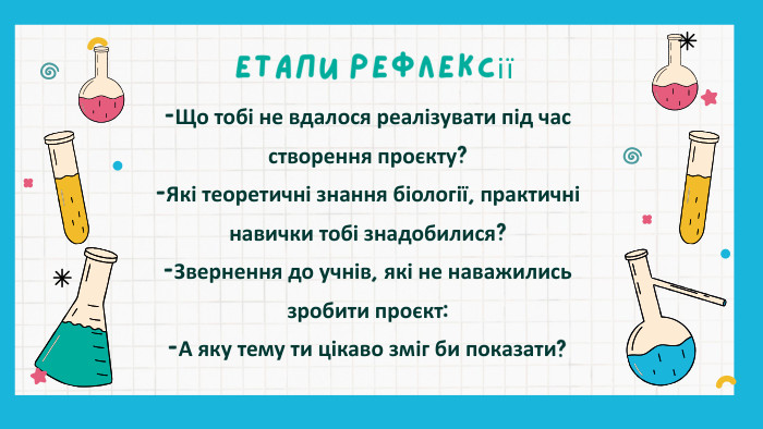 -Що тобі не вдалося реалізувати під час створення проєкту?-Які теоретичні знання біології, практичні навички тобі знадобилися?-Звернення до учнів, які не наважились зробити проєкт:-А яку тему ти цікаво зміг би показати?Етапи рефлексії