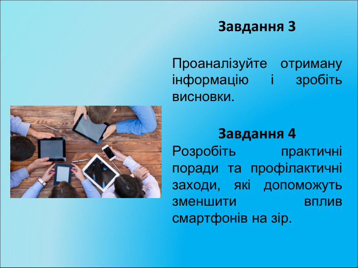 Завдання 3 Проаналізуйте отриману інформацію і зробіть висновки. Завдання 4 Розробіть практичні поради та профілактичні заходи, які допоможуть зменшити вплив смартфонів на зір. 
