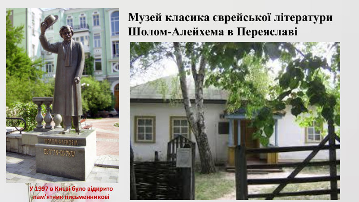 У 1997 в Києві було відкрито пам'ятник письменниковіМузей класика єврейської літератури Шолом-Алейхема в Переяславі