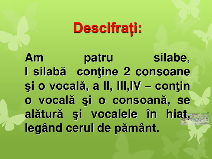 Descifrați:  Am patru silabe,                        I silabă  conţine 2 consoane şi o vocală, a II, III,IV – conţin o vocală şi o consoană, se alătură şi vocalele оn hiat, legвnd cerul de pămвnt. 