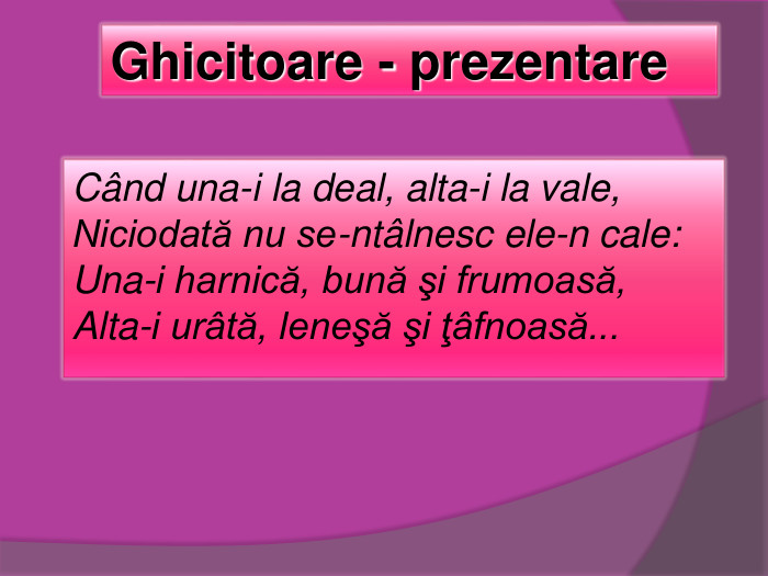 Cвnd una-i la deal, alta-i la vale,  Niciodată nu se-ntвlnesc ele-n cale:  Una-i harnică, bună şi frumoasă,  Alta-i urвtă, leneşă şi ţвfnoasă...                               Ghicitoare - prezentare  
