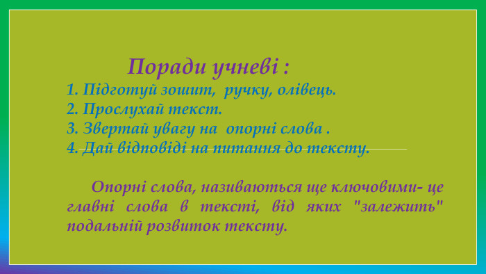  Поради учневі :1. Підготуй зошит, ручку, олівець.2. Прослухай текст.3. Звертай увагу на опорні слова .4. Дай відповіді на питання до тексту. Опорні слова, називаються ще ключовими- це главні слова в тексті, від яких 