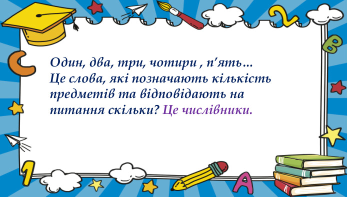 Один, два, три, чотири , п’ять…Це слова, які позначають кількість предметів та відповідають на питання скільки? Це числівники. 