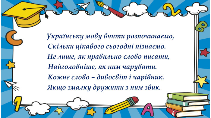  Українську мову вчити розпочинаємо, Скільки цікавого сьогодні пізнаємо. Не лише, як правильно слово писати,Найголовніше, як ним чарувати. Кожне слово – дивосвіт і чарівник. Якщо змалку дружити з ним звик.