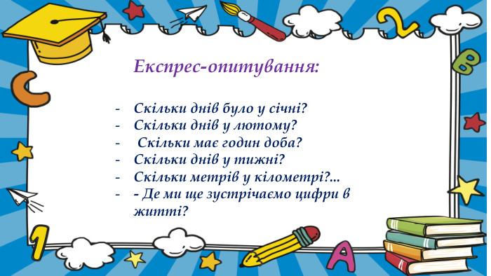  Експрес-опитування: Скільки днів було у січні? Скільки днів у лютому? Скільки має годин доба? Скільки днів у тижні? Скільки метрів у кілометрі?... - Де ми ще зустрічаємо цифри в житті?