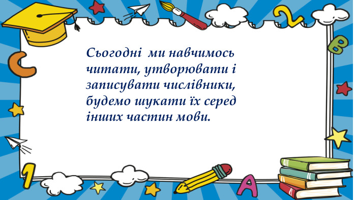 Сьогодні ми навчимось читати, утворювати і записувати числівники, будемо шукати їх серед інших частин мови.