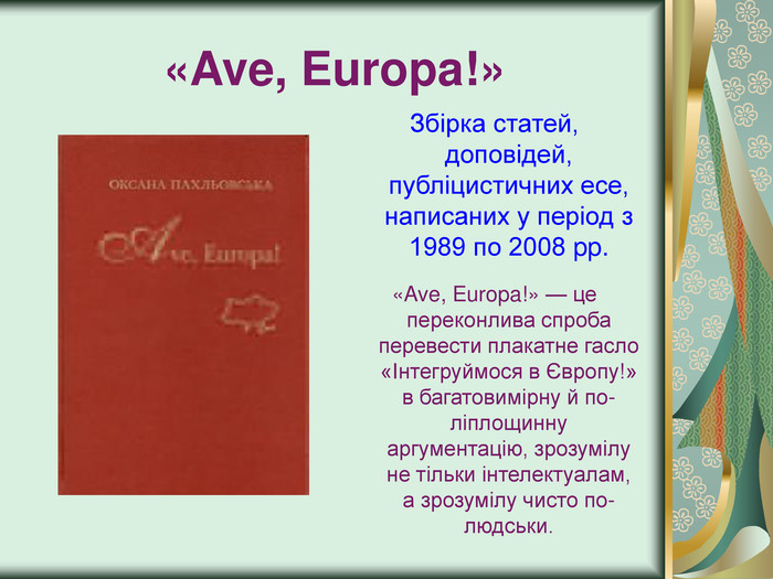 Збірка статей, доповідей, публіцистичних есе, написаних у період з 1989 по 2008 pp.  «Ave, Europa!» — це переконлива спроба перевести плакатне гасло «Інтегруймося в Європу!» в багатовимірну й по-ліплощинну аргументацію, зрозумілу не тільки інтелектуалам, а зрозумілу чисто по-людськи.  