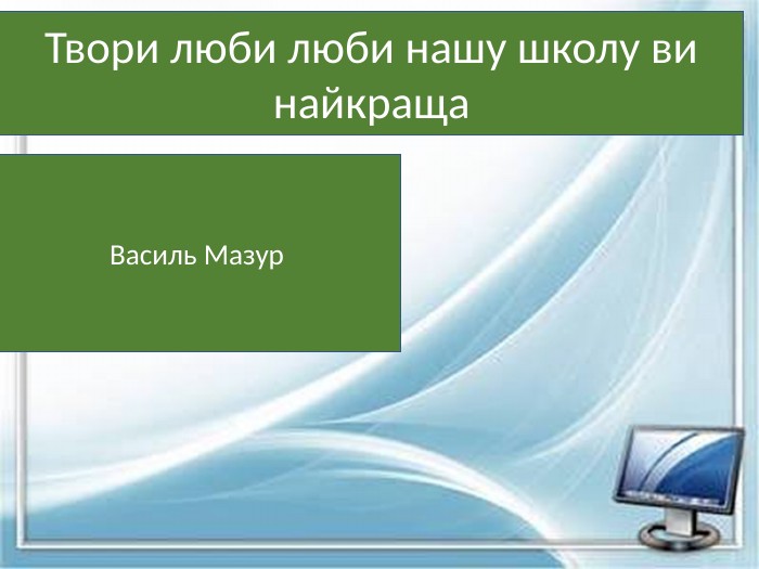 Твори люби люби нашу школу ви найкраща. Василь Мазур 