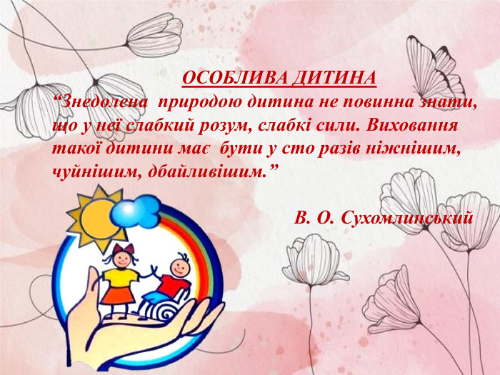 ОСОБЛИВА ДИТИНА “Знедолена  природою дитина не повинна знати,  що у неї слабкий розум, слабкі сили. Виховання такої дитини має  бути у сто разів ніжнішим, чуйнішим, дбайливішим.”                                             В. О. Сухомлинський           
