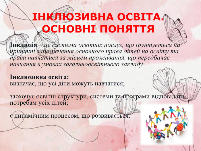 Інклюзія – це система освітніх послуг, що ґрунтується на принципі забезпечення основного права дітей на освіту та права навчатися за місцем проживання, що передбачає навчання в умовах загальноосвітнього закладу.   Інклюзивна освіта: визначає, що усі діти можуть навчатися;  заохочує освітні структури, системи та програми відповідати потребам усіх дітей;  є динамічним процесом, що розвивається.  ІНКЛЮЗИВНА ОСВІТА. ОСНОВНІ ПОНЯТТЯ 