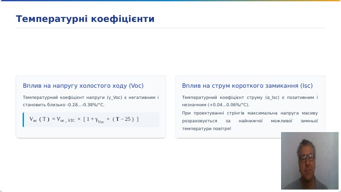 Вплив на напругу холостого ходу (Voc)Температурний коефіцієнт напруги (γ_Voc) є негативним і становить близько -0.28...-0.38%/°C. Вплив на струм короткого замикання (Isc)Температурний коефіцієнт струму (α_Isc) є позитивним і незначним (+0.04...0.06%/°C). При проектуванні стрінгів максимальна напруга масиву розраховується за найнижчої можливої зимньої температури повітря!Температурні коефіцієнти