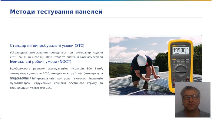 Стандартні випробувальні умови (STC)Усі заводські вимірювання проводяться при температурі модуля 25°C, сонячній інсоляції 1000 Вт/м² та оптичній масі атмосфери AM 1.5. Номінальні робочі умови (NOCT)Відображають реальну експлуатацію: інсоляція 800 Вт/м², температура довкілля 20°C, швидкість вітру 1 м/с (температура панелі близько 45°C). Оперативний вимірювальний контроль включає інспекцію мультиметром, струмовими кліщами постійного струму та спеціальними тестерами СЕС. Методи тестування панелей