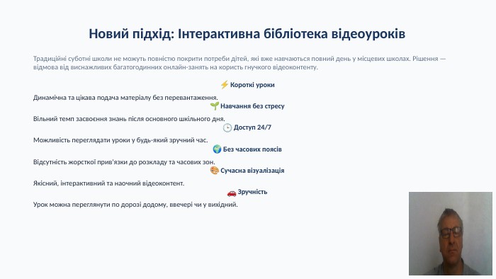 Новий підхід: Інтерактивна бібліотека відеоуроків. Традиційні суботні школи не можуть повністю покрити потреби дітей, які вже навчаються повний день у місцевих школах. Рішення — відмова від виснажливих багатогодинних онлайн-занять на користь гнучкого відеоконтенту.⚡ Короткі уроки. Динамічна та цікава подача матеріалу без перевантаження.🌱 Навчання без стресу. Вільний темп засвоєння знань після основного шкільного дня.🕒 Доступ 24/7 Можливість переглядати уроки у будь-який зручний час.🌍 Без часових поясів. Відсутність жорсткої прив'язки до розкладу та часових зон.🎨 Сучасна візуалізація. Якісний, інтерактивний та наочний відеоконтент.🚗 Зручність. Урок можна переглянути по дорозі додому, ввечері чи у вихідний.