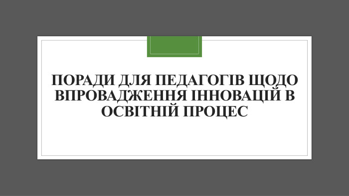 Поради для педагогів щодо впровадження інновацій в освітній процес