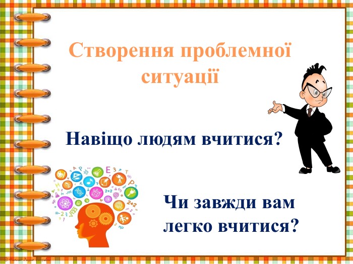Навіщо людям вчитися?Створення проблемної ситуаціїЧи завжди вам легко вчитися?