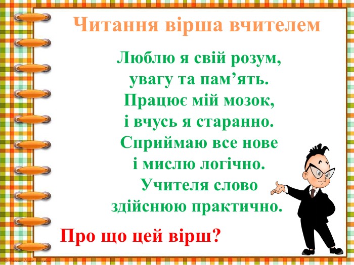 Читання вірша вчителем. Люблю я свій розум,увагу та пам’ять. Працює мій мозок,і вчусь я старанно. Сприймаю все новеі мислю логічно. Учителя словоздійснюю практично. Про що цей вірш?