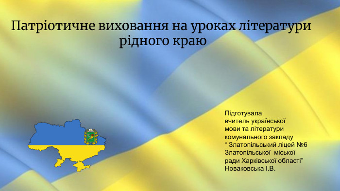 Патріотичне виховання на уроках літератури рідного краю. Підготувалавчитель української мови та літературикомунального закладу“ Златопільський ліцей №6 Златопільської міськоїради Харківської області”Новаковська І. В.
