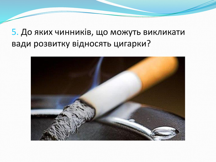  5. До яких чинників, що можуть викликати вади розвитку відносять цигарки?