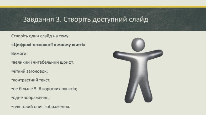 Завдання 3. Створіть доступний слайд. Створіть один слайд на тему:«Цифрові технології в моєму житті»Вимоги:великий і читабельний шрифт; чіткий заголовок; контрастний текст; не більше 5–6 коротких пунктів; одне зображення; текстовий опис зображення.