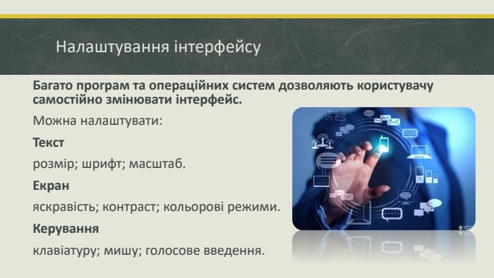 Налаштування інтерфейсу. Багато програм та операційних систем дозволяють користувачу самостійно змінювати інтерфейс. Можна налаштувати: Текстрозмір; шрифт; масштаб. Екраняскравість; контраст; кольорові режими. Керуванняклавіатуру; мишу; голосове введення.