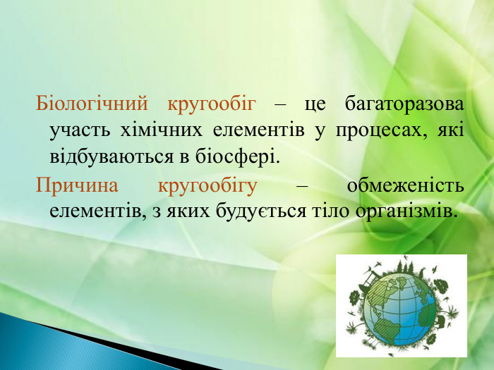 Біологічний кругообіг – це багаторазова участь хімічних елементів у процесах, які відбуваються в біосфері. Причина кругообігу – обмеженість елементів, з яких будується тіло організмів.