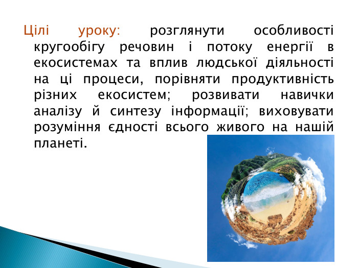 Цілі уроку: розглянути особливості кругообігу речовин і потоку енергії в екосистемах та вплив людської діяльності на ці процеси, порівняти продуктивність різних екосистем; розвивати навички аналізу й синтезу інформації; виховувати розуміння єдності всього живого на нашій планеті.