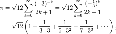 \begin{align}
\pi &= \sqrt{12}\sum^\infty_{k=0} \frac{(-3)^{-k}}{2k+1}
= \sqrt{12}\sum^\infty_{k=0} \frac{(-\frac{1}{3})^k}{2k+1} \\
&= \sqrt{12}\left(1-{1\over 3\cdot3}+{1\over5\cdot 3^2}-{1\over7\cdot 3^3}+\cdots\right),
\end{align}