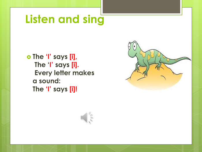 Listen and sing. The ‘I’ says [i], The ‘I’ says [i]. Every letter makes a sound: The ‘I’ says [i]!