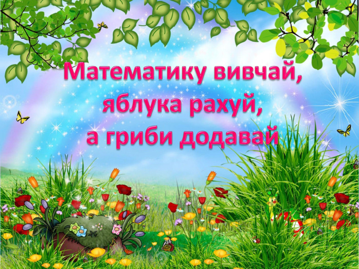 Математику вивчай,яблука рахуй,а гриби додавай