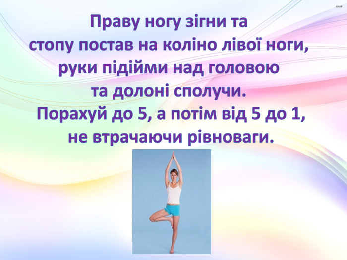 Праву ногу зігни та стопу постав на коліно лівої ноги, руки підійми над головою та долоні сполучи. Порахуй до 5, а потім від 5 до 1,не втрачаючи рівноваги.