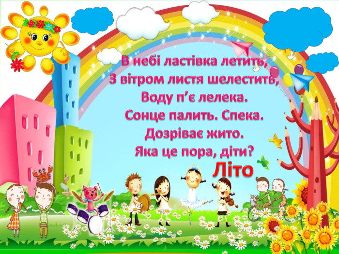 В небі ластівка летить,З вітром листя шелестить,Воду п’є лелека. Сонце палить. Спека. Дозріває жито. Яка це пора, діти?Літо