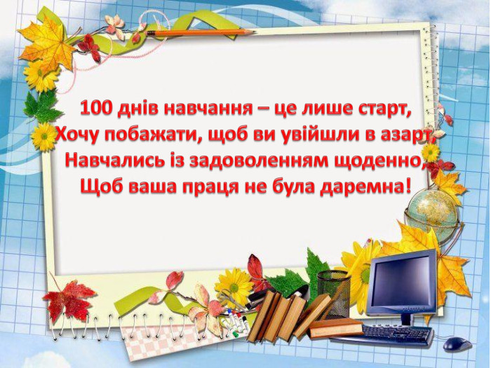 100 днів навчання – це лише старт,Хочу побажати, щоб ви увійшли в азарт,Навчались із задоволенням щоденно,Щоб ваша праця не була даремна!