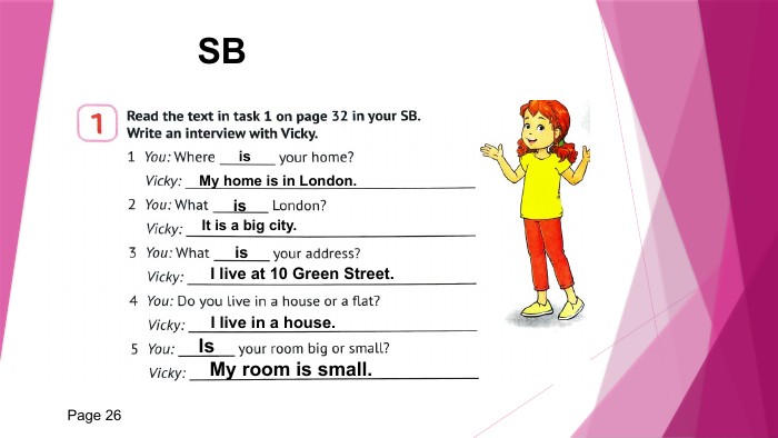 Page 26is. My home is in London.is. It is a big city.is. I live at 10 Green Street. I live in a house. Is. My room is small. SB