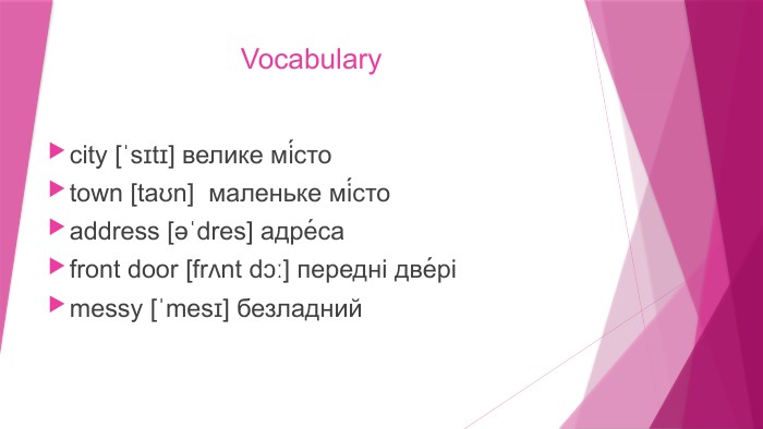 Vocabularycity [ˈsɪtɪ] велике мі́стоtown [taʊn] маленьке мі́стоaddress [əˈdres] адре́саfront door [frʌnt dɔː] передні две́ріmessy [ˈmesɪ] безладний