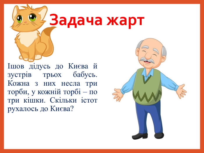         Задача жарт Ішов дідусь до Києва й зустрів трьох бабусь. Кожна з них несла три торби, у кожній торбі – по три кішки. Скільки істот рухалось до Києва?   