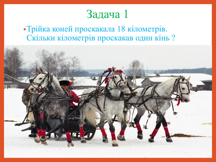 Задача 1 Трійка коней проскакала 18 кілометрів. Скільки кілометрів проскакав один кінь ? 