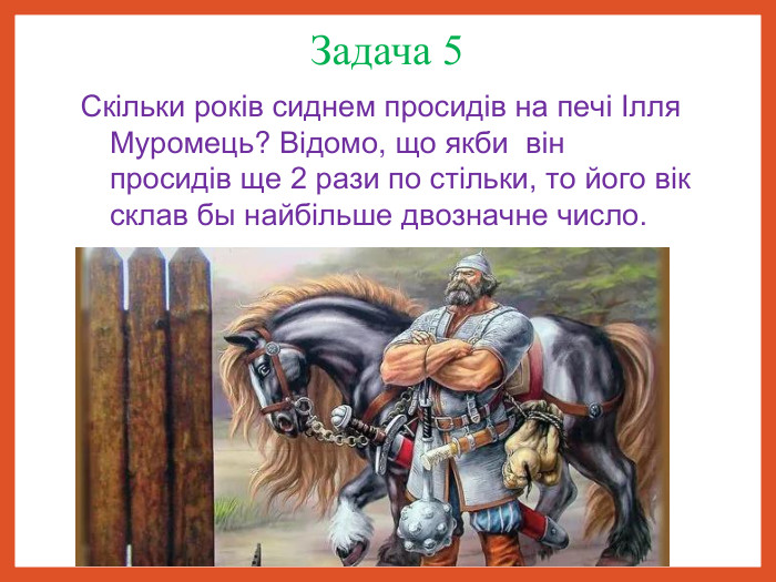 Задача 5 Скільки років сиднем просидів на печі Ілля Муромець? Відомо, що якби  він просидів ще 2 рази по стільки, то його вік склав бы найбільше двозначне число.                       