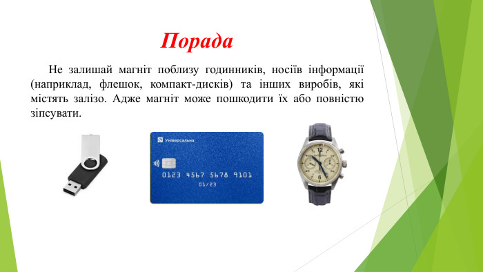 Порада Не залишай магніт поблизу годинників, носіїв інформації (наприклад, флешок, компакт-дисків) та інших виробів, які містять залізо. Адже магніт може пошкодити їх або повністю зіпсувати. 