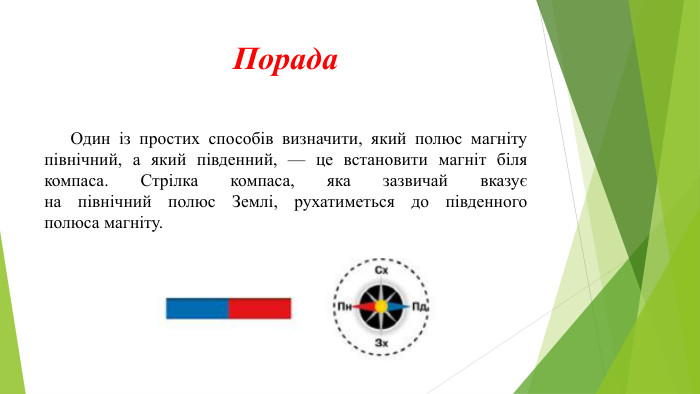 Порада	Один із простих способів визначити, який полюс магніту північний, а який південний, — це встановити магніт біля компаса. Стрілка компаса, яка зазвичай вказуєна північний полюс Землі, рухатиметься до південногополюса магніту. 