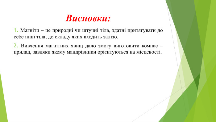 Висновки:1. Магніти – це природні чи штучні тіла, здатні притягувати до себе інші тіла, до складу яких входить залізо.2. Вивчення магнітних явищ дало змогу виготовити компас – прилад, завдяки якому мандрівники орієнтуються на місцевості. 