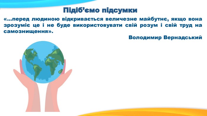 Підіб’ємо підсумки «…перед людиною відкривається величезне майбутнє, якщо вона зрозуміє це і не буде використовувати свій розум і свій труд на самознищення». Володимир Вернадський