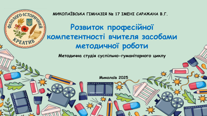 МИКОЛАЇВСЬКА ГІМНАЗІЯ № 17 ІМЕНІ САРАЖАНА В. Г. Розвиток професійної компетентності вчителя засобами методичної роботи. Методична студія суспільно-гуманітарного циклу. Миколаїв 2025